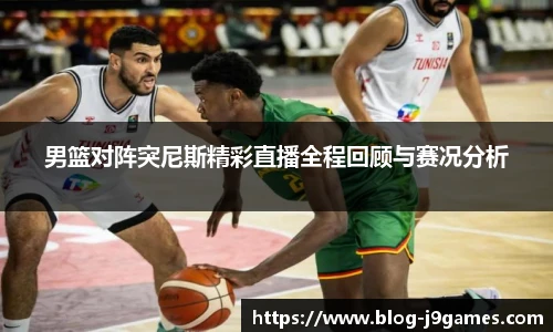 男篮对阵突尼斯精彩直播全程回顾与赛况分析